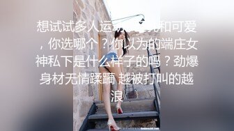 想试试多人运动✿巨乳和可爱，你选哪个？你以为的端庄女神私下是什么样子的吗？劲爆身材无情蹂躏 越被打叫的越浪