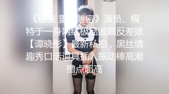 《硬核 重磅泄密》演员、模特于一身网红极品波霸反差婊【谭晓彤】最新私拍，黑丝情趣秀口活道具插入振动棒高潮撸点超高