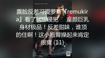 露脸反差可爱萝莉『remukira』看了就想侵犯❤️童颜巨乳 身材极品！反差甜妹，谁顶的住啊！这小翘臀操起来肯定很爽 (11)