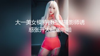 大一美女模特被色魔摄影师诱惑张开大腿啪啪啪