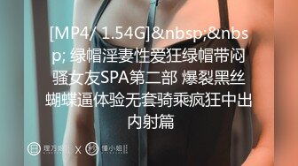 [MP4/ 1.54G]&nbsp;&nbsp; 绿帽淫妻性爱狂绿帽带闷骚女友SPA第二部 爆裂黑丝蝴蝶逼体验无套骑乘疯狂中出 内射篇