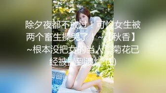 除夕夜都不放过！可怜女生被两个畜生操哭了！~【秋香】~根本没把女的当人，菊花已经被操到溃烂 (1)