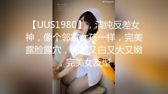 【UUS1980】，清纯反差女神，像个邻家女孩一样，完美露脸露穴，胸部又白又大又嫩，完美女友型