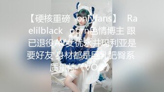 【硬核重磅✨onlyfans】⚡Raelilblack⚡porn色情博主 跟已退役AV女优永井玛利亚是要好友 身材都是巨乳肥臀系 质量佳《VO.4》