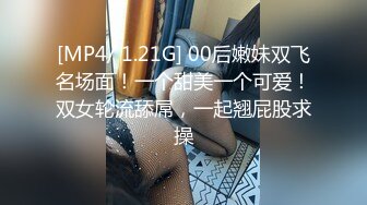 [MP4/ 1.21G] 00后嫩妹双飞名场面！一个甜美一个可爱！双女轮流舔屌，一起翘屁股求操