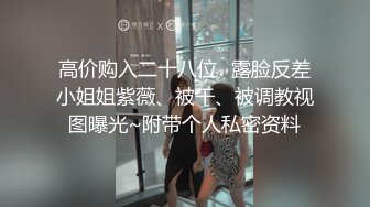 高价购入二十八位❤露脸反差小姐姐紫薇、被干、被调教视图曝光~附带个人私密资料