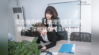 变态骚母狗【助理莹莹】淫乱爆操~深喉猛插【35V】 (4)