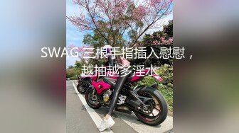 SWAG 三根手指插入慰慰，越抽越多淫水