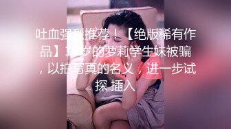 吐血强烈推荐！【绝版稀有作品】18岁的萝莉学生妹被骗，以拍写真的名义，进一步试探 插入