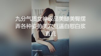 九分气质女神极品美腿美臀摆弄各种姿势美穴抠逼自慰白浆直流