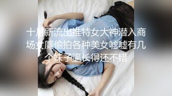 十月新流出推特女大神潜入商场女厕偷拍各种美女嘘嘘有几个妹子逼长得还不错