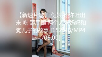 【新速片遞】 伪娘 不许吐出来 吃 舔屁眼 两个人妖妈妈和狗儿子的故事 [152MB/MP4/05:00]