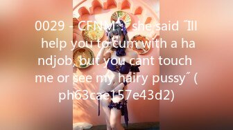 0029 - CFNM： she said ˝Ill help you to cum with a handjob, but you cant touch me or see my hairy pussy˝ (ph63cae157e43d2)