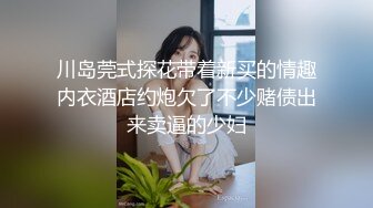 川岛莞式探花带着新买的情趣内衣酒店约炮欠了不少赌债出来卖逼的少妇