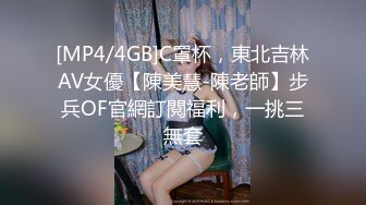 [MP4/4GB]C罩杯，東北吉林AV女優【陳美慧-陳老師】步兵OF官網訂閱福利，一挑三無套