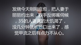 发烧今天刚刚痊愈，把人妻于丽丽约出来，双手反绑嘴伺候，35的人妻真的太饥渴了，没几分钟就被她口出来了，感觉甲流之后有点力不从心。