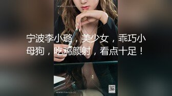 宁波李小璐，美少女，乖巧小母狗，吃鸡颜射，看点十足！