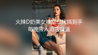 火辣D奶美女被富二代搞到手每晚带入酒店操逼