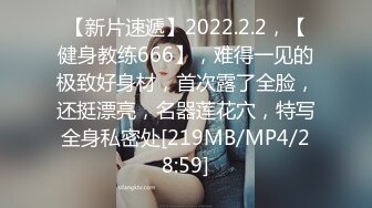 【新片速遞】2022.2.2，【健身教练666】，难得一见的极致好身材，首次露了全脸，还挺漂亮，名器莲花穴，特写全身私密处[219MB/MP4/28:59]