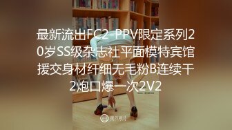 最新流出FC2-PPV限定系列20岁SS级杂志社平面模特宾馆援交身材纤细无毛粉B连续干2炮口爆一次2V2