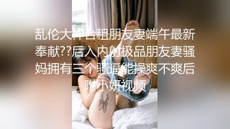 乱伦大神合租朋友妻端午最新奉献??后入内射极品朋友妻骚妈拥有三个骚逼能操爽不爽后附小妍视频