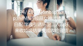 [MP4/ 802M]&nbsp;&nbsp;热热热巴极品女神过膝袜黑白配 半夜引诱环卫工人说好来收垃圾结果变成收拾骚货