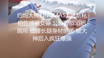 约炮大神KINGMAST 最新私拍性感骚女神 公园野战酒吧厕所 细腰长腿身材绝美 被大神后入疯狂爆操