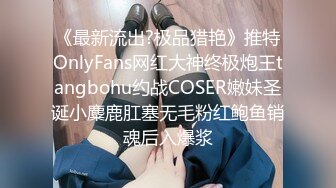 《最新流出?极品猎艳》推特OnlyFans网红大神终极炮王tangbohu约战COSER嫩妹圣诞小麋鹿肛塞无毛粉红鲍鱼销魂后入爆浆