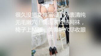 很久没播女神回归！外表清纯无毛嫩穴！情趣装性感网袜，椅子上M腿，美臀肥穴尽收眼底