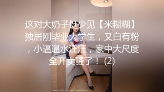 这对大奶子挺少见【米糊糊】独居刚毕业大学生，又白有粉，小逼逼水汪汪，家中大尺度全开卖骚了！ (2)