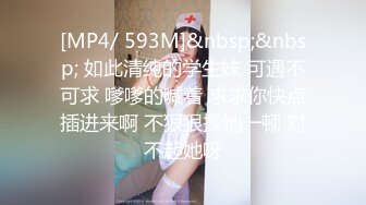 [MP4/ 593M]&nbsp;&nbsp; 如此清纯的学生妹 可遇不可求 嗲嗲的喊着 求求你快点插进来啊 不狠狠操她一顿 对不起她呀