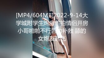 [MP4/604MB]2022-9-14大学城附学生炮房偷拍情侣开房小哥啪啪不行舌功补救 舔的女炮友起飞