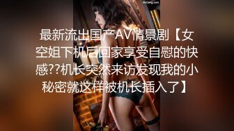 最新流出国产AV情景剧【女空姐下机后回家享受自慰的快感??机长突然来访发现我的小秘密就这样被机长插入了】