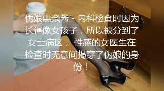 伪娘惠奈酱 - 内科检查时因为长得像女孩子，所以被分到了女士病区， 性感的女医生在检查时无意间揭穿了伪娘的身份！