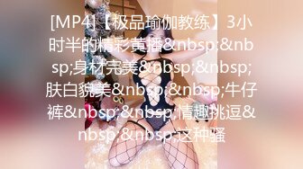 [MP4]【极品瑜伽教练】3小时半的精彩黄播&nbsp;&nbsp;身材完美&nbsp;&nbsp;肤白貌美&nbsp;&nbsp;牛仔裤&nbsp;&nbsp;情趣挑逗&nbsp;&nbsp;这种骚