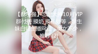 【酥小强】恋足大神10月VIP群付费 摸奶 摸私处等，学生妹白领主播网红，美女不少，推荐 (2)