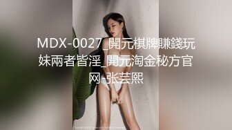 MDX-0027_開元棋牌賺錢玩妹兩者皆淫_開元淘金秘方官网-张芸熙