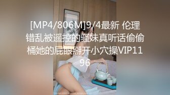 [MP4/806M]9/4最新 伦理错乱被遥控的骚妹真听话偷偷桶她的屁眼掰开小穴操VIP1196