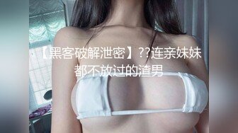 【黑客破解泄密】??连亲妹妹都不放过的渣男