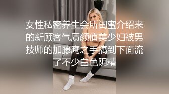 女性私密养生会所闺蜜介绍来的新顾客气质颜值美少妇被男技师的加藤鹰之手搞到下面流了不少白色阴精