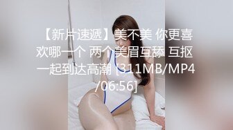 【新片速遞】美不美 你更喜欢哪一个 两个美眉互舔 互抠 一起到达高潮 [311MB/MP4/06:56]