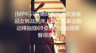 [MP4]只搞嫩妹胸前满纹身极品女转战到床上第二炮拿出振动棒抽插69姿势口交抽插美臀很享受