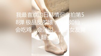 我最喜欢的日韩情侣自拍第58弹 极品反差婊，颜值如仙，会吃鸡，会淫叫，如此女友爽翻了 (1)