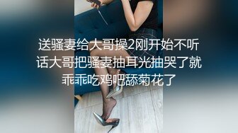 送骚妻给大哥操2刚开始不听话大哥把骚妻抽耳光抽哭了就乖乖吃鸡吧舔菊花了