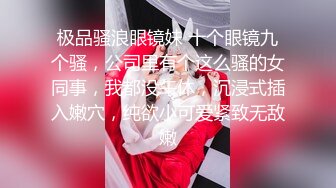 极品骚浪眼镜妹 十个眼镜九个骚，公司里有个这么骚的女同事，我都没午休，沉浸式插入嫩穴，纯欲小可爱紧致无敌嫩