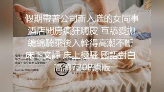 假期帶著公司新入職的女同事酒店開房瘋狂嗨皮 互舔愛撫纏綿騎乘後入幹得高潮不斷 床下文靜 床上極騷 國語對白 高清720P原版