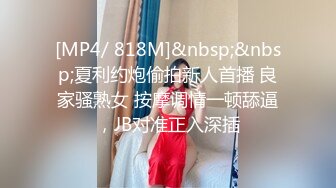 [MP4/ 818M]&nbsp;&nbsp;夏利约炮偷拍新人首播 良家骚熟女 按摩调情一顿舔逼，JB对准正入深插