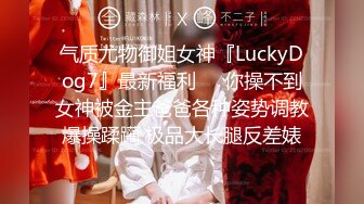 气质尤物御姐女神『LuckyDog7』最新福利❤️你操不到女神被金主爸爸各种姿势调教爆操蹂躏 极品大长腿反差婊