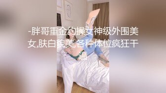 -胖哥重金约操女神级外围美女,肤白貌美,各种体位疯狂干逼