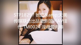 STP18297 她趣&amp;天美传媒联合出品最新国产AV佳作 TM0024 淫母爱肉棒